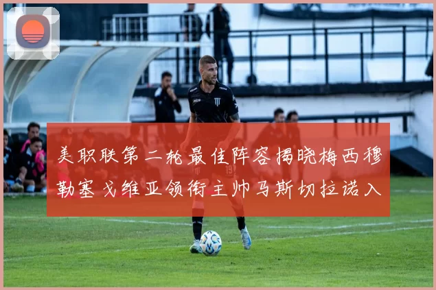 美职联第二轮最佳阵容揭晓梅西穆勒塞戈维亚领衔主帅马斯切拉诺入选