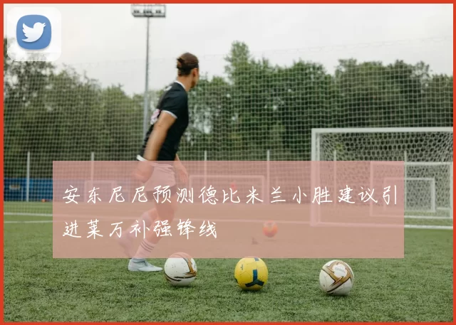 安东尼尼预测德比米兰小胜建议引进莱万补强锋线