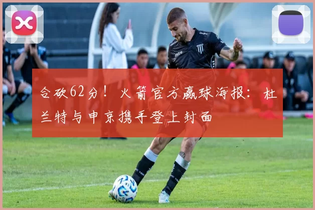 合砍62分！火箭官方赢球海报：杜兰特与申京携手登上封面
