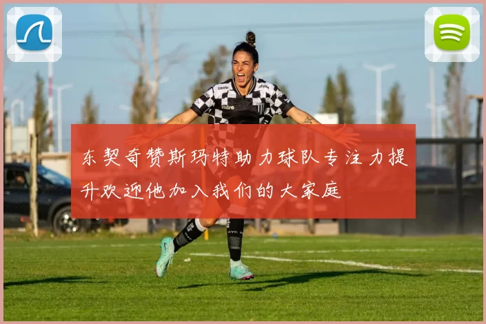 东契奇赞斯玛特助力球队专注力提升欢迎他加入我们的大家庭
