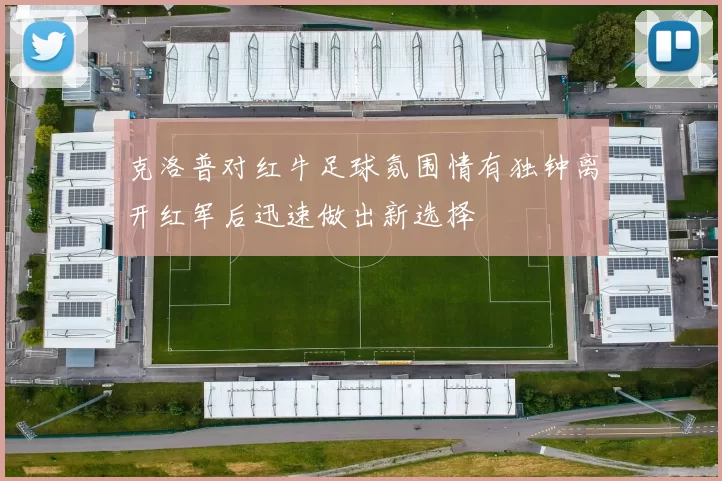 克洛普对红牛足球氛围情有独钟离开红军后迅速做出新选择