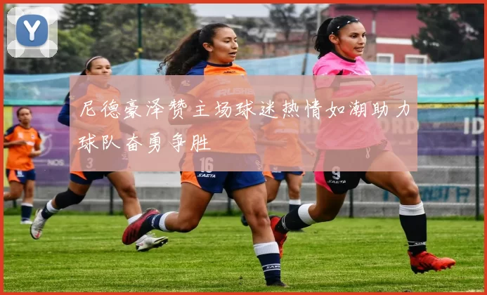 尼德豪泽赞主场球迷热情如潮助力球队奋勇争胜