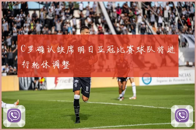 C罗确认缺席明日亚冠比赛球队将进行轮休调整