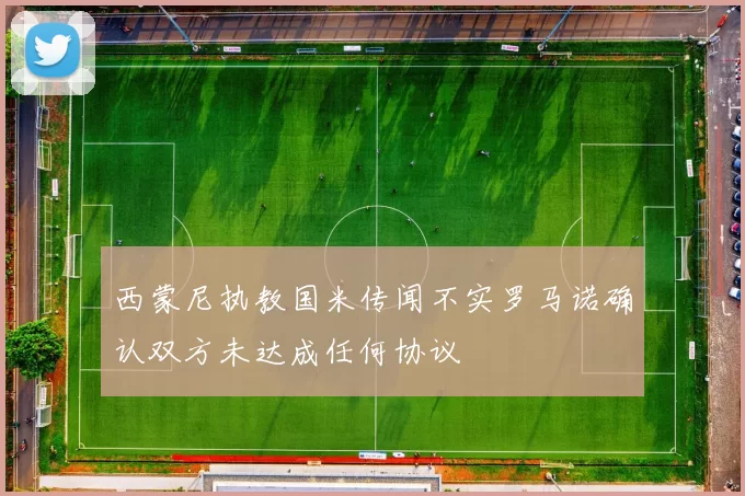 西蒙尼执教国米传闻不实罗马诺确认双方未达成任何协议