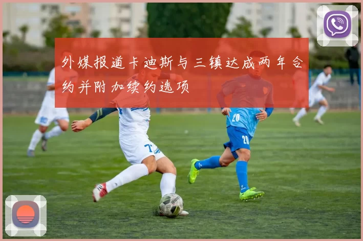 外媒报道卡迪斯与三镇达成两年合约并附加续约选项