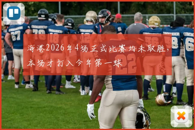 海港2026年4场正式比赛均未取胜，本场才打入今年第一球