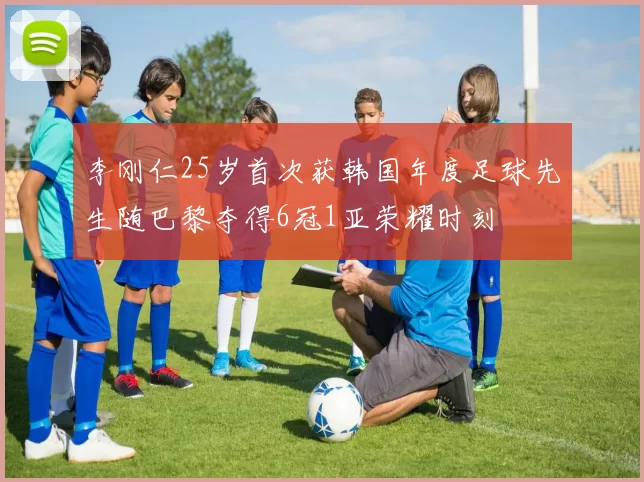 李刚仁25岁首次获韩国年度足球先生随巴黎夺得6冠1亚荣耀时刻