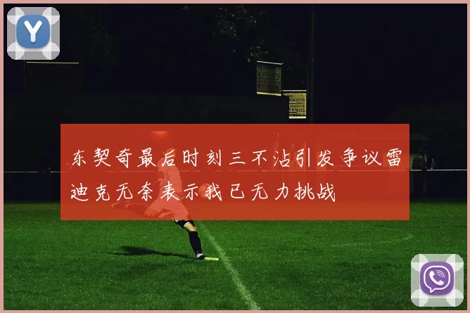 东契奇最后时刻三不沾引发争议雷迪克无奈表示我已无力挑战