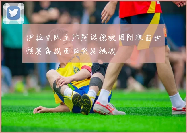 伊拉克队主帅阿诺德被困阿联酋世预赛备战面临突发挑战