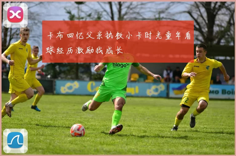 卡布回忆父亲执教小卡时光童年看球经历激励我成长
