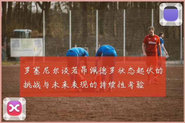 罗塞尼尔谈若昂佩德罗状态起伏的挑战与未来表现的持续性考验