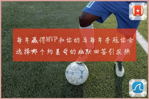 每年赢得MVP和你的马每年夺冠你会选择哪个约基奇的幽默回答引发热议