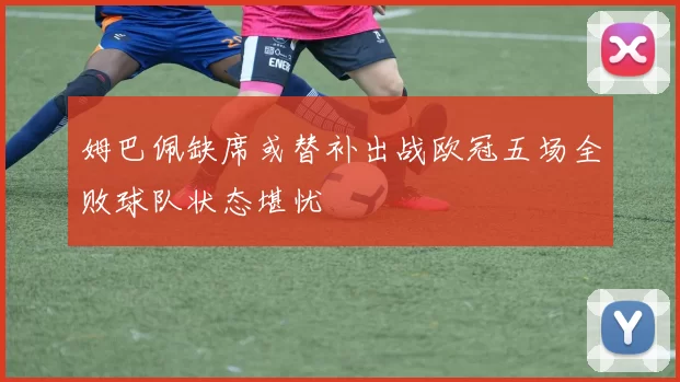 姆巴佩缺席或替补出战欧冠五场全败球队状态堪忧