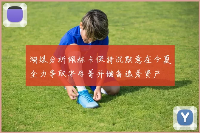 湖媒分析佩林卡保持沉默意在今夏全力争取字母哥并储备选秀资产