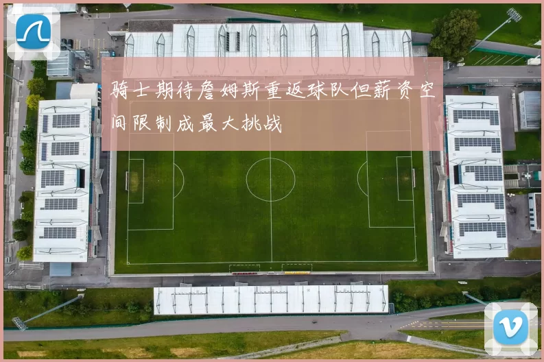 骑士期待詹姆斯重返球队但薪资空间限制成最大挑战