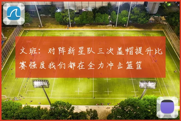 文班：对阵新星队三次盖帽提升比赛强度我们都在全力冲击篮筐
