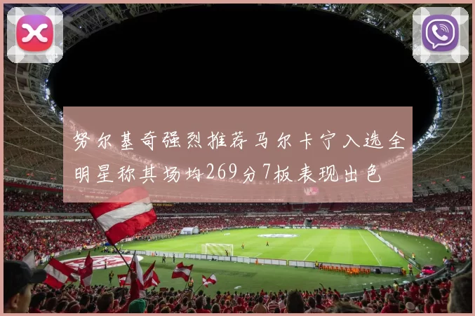 努尔基奇强烈推荐马尔卡宁入选全明星称其场均269分7板表现出色
