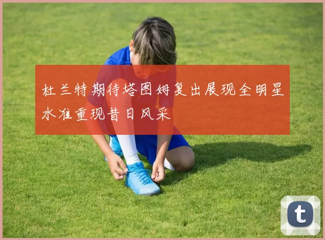 杜兰特期待塔图姆复出展现全明星水准重现昔日风采