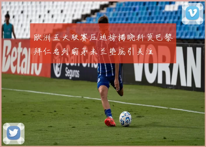 欧洲五大联赛压迫榜揭晓科莫巴黎拜仁名列前茅米兰垫底引关注