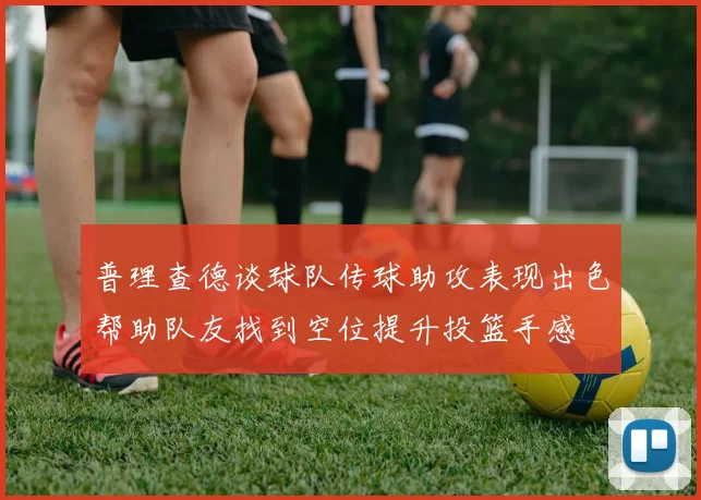 普理查德谈球队传球助攻表现出色帮助队友找到空位提升投篮手感