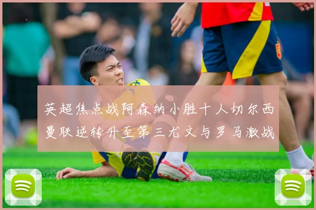 英超焦点战阿森纳小胜十人切尔西曼联逆转升至第三尤文与罗马激战平局