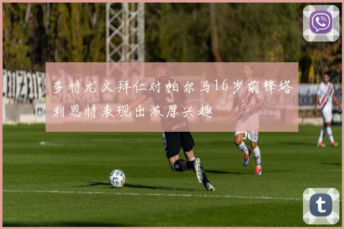 多特尤文拜仁对帕尔马16岁前锋塔利恩特表现出浓厚兴趣
