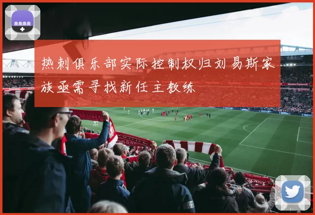 热刺俱乐部实际控制权归刘易斯家族亟需寻找新任主教练
