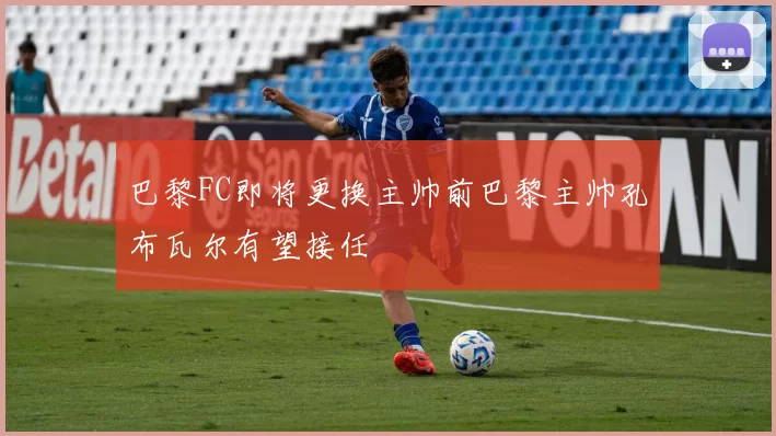 巴黎FC即将更换主帅前巴黎主帅孔布瓦尔有望接任