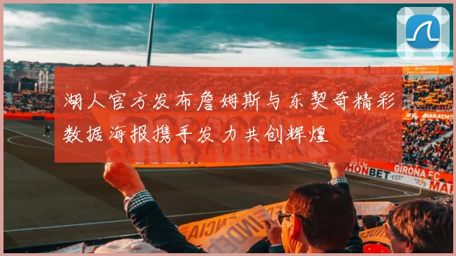 湖人官方发布詹姆斯与东契奇精彩数据海报携手发力共创辉煌